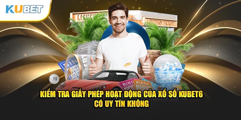 Kiểm tra giấy phép hoạt động của xổ số Kubet6 có uy tín không